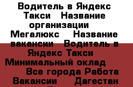 Водитель в Яндекс.Такси › Название организации ­ “Мегалюкс“ › Название вакансии ­ Водитель в Яндекс.Такси › Минимальный оклад ­ 60 000 - Все города Работа » Вакансии   . Дагестан респ.,Дагестанские Огни г.